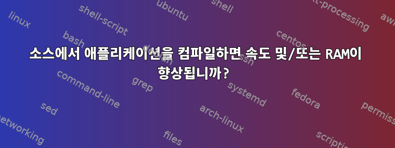 소스에서 애플리케이션을 컴파일하면 속도 및/또는 RAM이 향상됩니까?