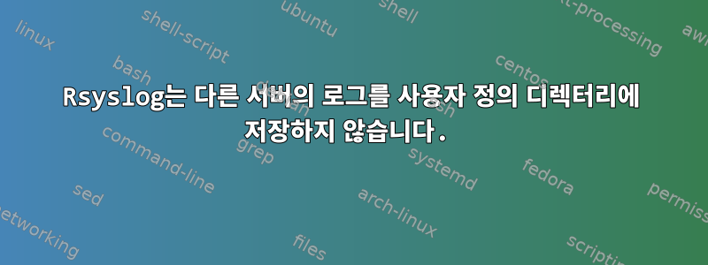 Rsyslog는 다른 서버의 로그를 사용자 정의 디렉터리에 저장하지 않습니다.