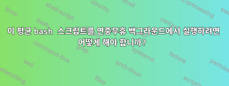 이 평균 bash 스크립트를 연중무휴 백그라운드에서 실행하려면 어떻게 해야 합니까?