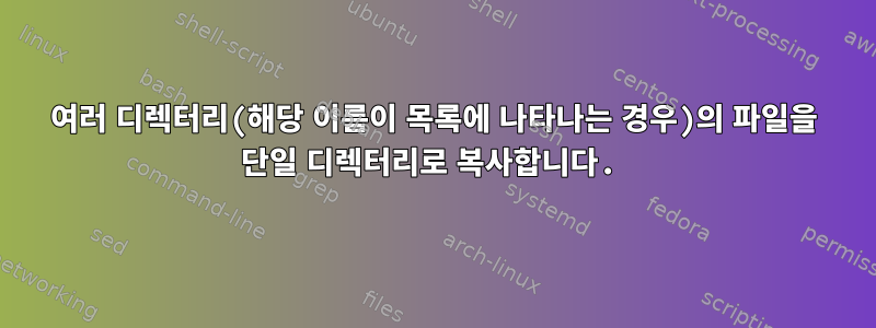 여러 디렉터리(해당 이름이 목록에 나타나는 경우)의 파일을 단일 디렉터리로 복사합니다.