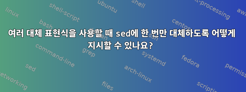 여러 대체 표현식을 사용할 때 sed에 한 번만 대체하도록 어떻게 지시할 수 있나요?