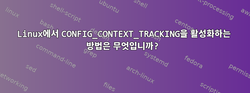 Linux에서 CONFIG_CONTEXT_TRACKING을 활성화하는 방법은 무엇입니까?