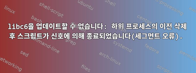 libc6을 업데이트할 수 없습니다: 하위 프로세스의 이전 삭제 후 스크립트가 신호에 의해 종료되었습니다(세그먼트 오류).