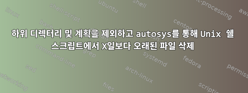 하위 디렉터리 및 계획을 제외하고 autosys를 통해 Unix 쉘 스크립트에서 X일보다 오래된 파일 삭제