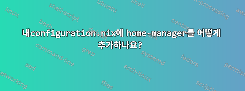 내configuration.nix에 home-manager를 어떻게 추가하나요?