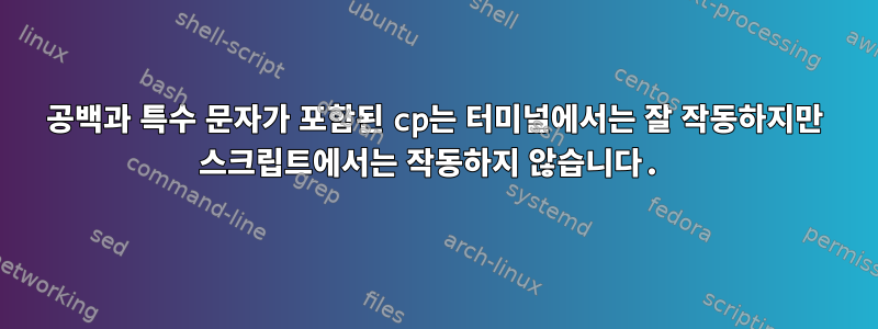 공백과 특수 문자가 포함된 cp는 터미널에서는 잘 작동하지만 스크립트에서는 작동하지 않습니다.