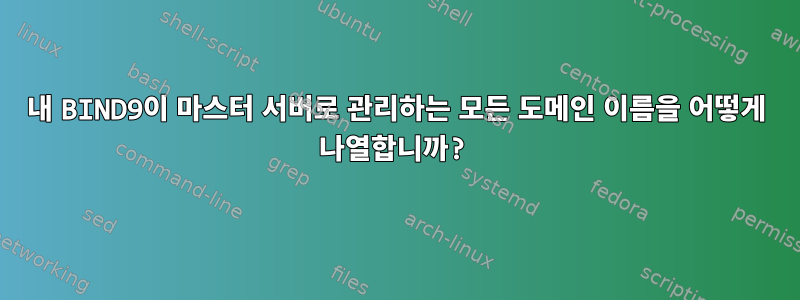 내 BIND9이 마스터 서버로 관리하는 모든 도메인 이름을 어떻게 나열합니까?