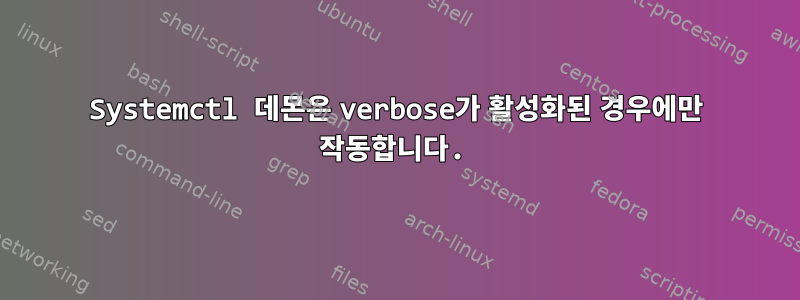 Systemctl 데몬은 verbose가 활성화된 경우에만 작동합니다.