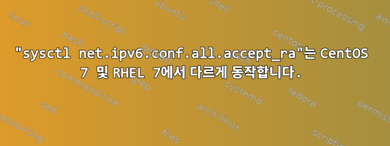 "sysctl net.ipv6.conf.all.accept_ra"는 CentOS 7 및 RHEL 7에서 다르게 동작합니다.