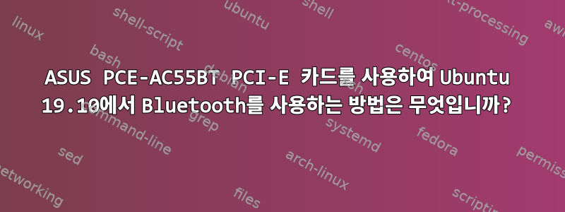 ASUS PCE-AC55BT PCI-E 카드를 사용하여 Ubuntu 19.10에서 Bluetooth를 사용하는 방법은 무엇입니까?