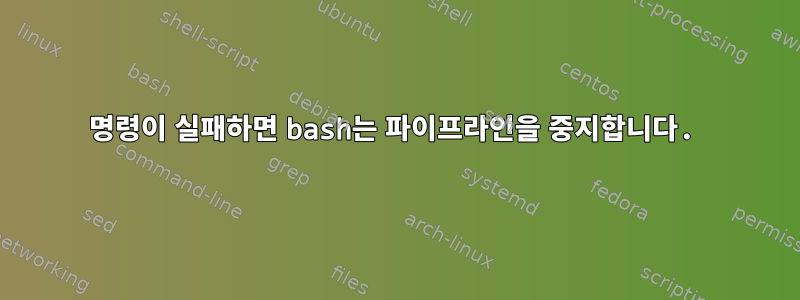 명령이 실패하면 bash는 파이프라인을 중지합니다.