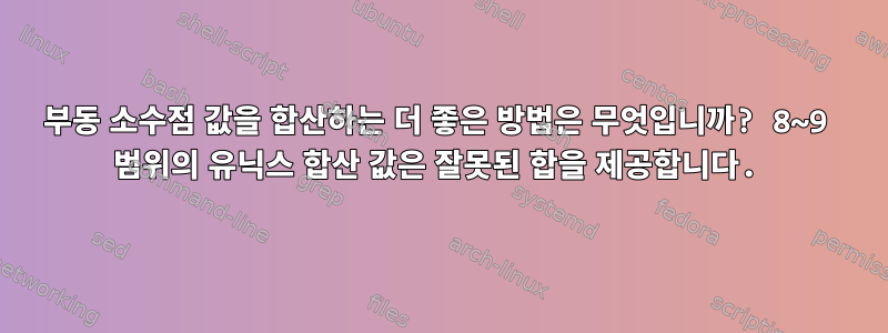 부동 소수점 값을 합산하는 더 좋은 방법은 무엇입니까? 8~9 범위의 유닉스 합산 값은 잘못된 합을 제공합니다.