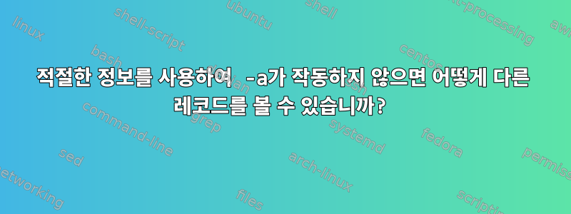 적절한 정보를 사용하여 -a가 작동하지 않으면 어떻게 다른 레코드를 볼 수 있습니까?