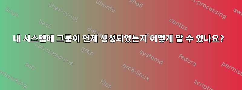 내 시스템에 그룹이 언제 생성되었는지 어떻게 알 수 있나요?