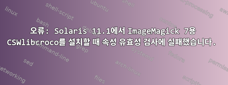 오류: Solaris 11.1에서 ImageMagick 7용 CSWlibcroco를 설치할 때 속성 유효성 검사에 실패했습니다.