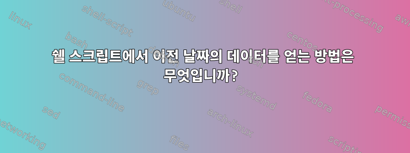 쉘 스크립트에서 이전 날짜의 데이터를 얻는 방법은 무엇입니까?