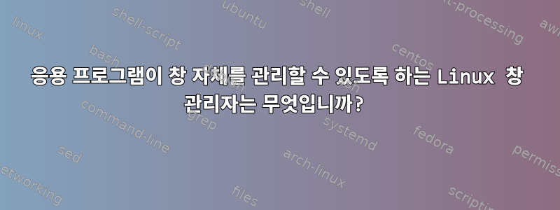 응용 프로그램이 창 자체를 관리할 수 있도록 하는 Linux 창 관리자는 무엇입니까?