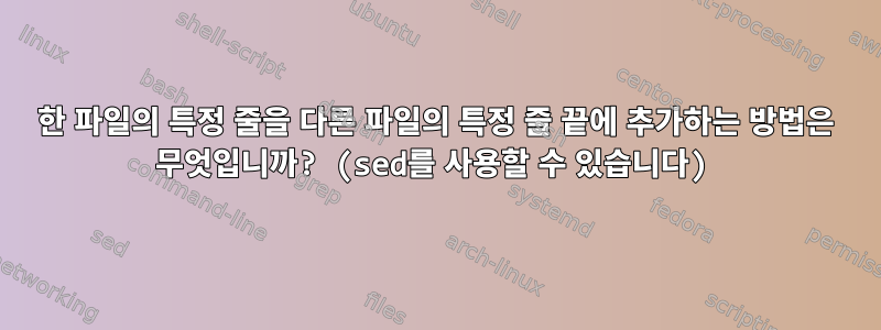 한 파일의 특정 줄을 다른 파일의 특정 줄 끝에 추가하는 방법은 무엇입니까? (sed를 사용할 수 있습니다)