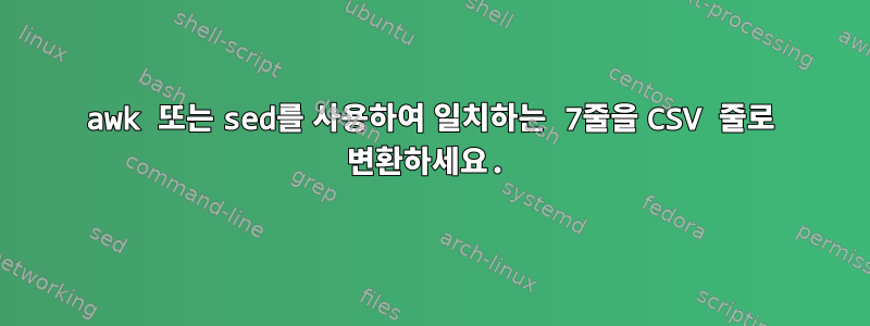 awk 또는 sed를 사용하여 일치하는 7줄을 CSV 줄로 변환하세요.