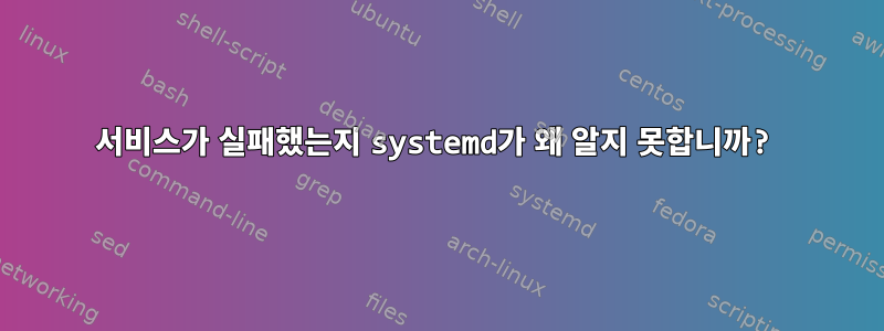 서비스가 실패했는지 systemd가 왜 알지 못합니까?