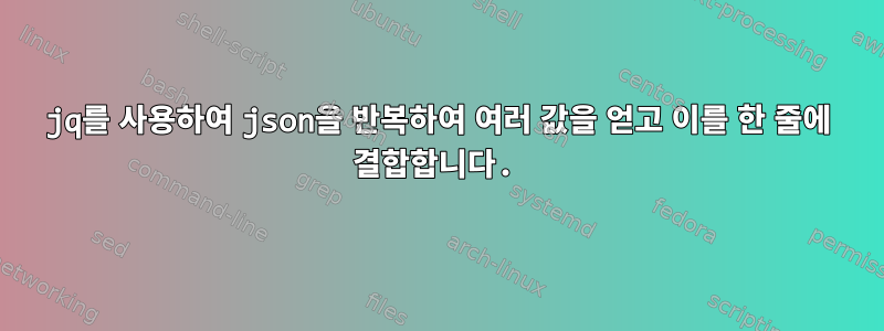 jq를 사용하여 json을 반복하여 여러 값을 얻고 이를 한 줄에 결합합니다.