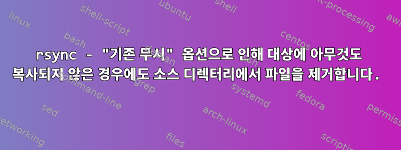 rsync - "기존 무시" 옵션으로 인해 대상에 아무것도 복사되지 않은 경우에도 소스 디렉터리에서 파일을 제거합니다.