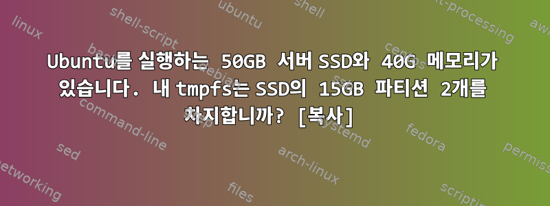 Ubuntu를 실행하는 50GB 서버 SSD와 40G 메모리가 있습니다. 내 tmpfs는 SSD의 15GB 파티션 2개를 차지합니까? [복사]