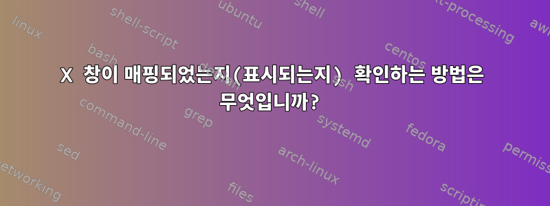 X 창이 매핑되었는지(표시되는지) 확인하는 방법은 무엇입니까?