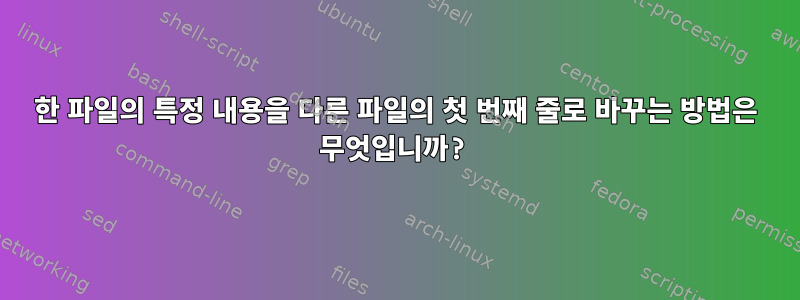 한 파일의 특정 내용을 다른 파일의 첫 번째 줄로 바꾸는 방법은 무엇입니까?