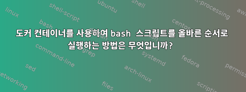 도커 컨테이너를 사용하여 bash 스크립트를 올바른 순서로 실행하는 방법은 무엇입니까?