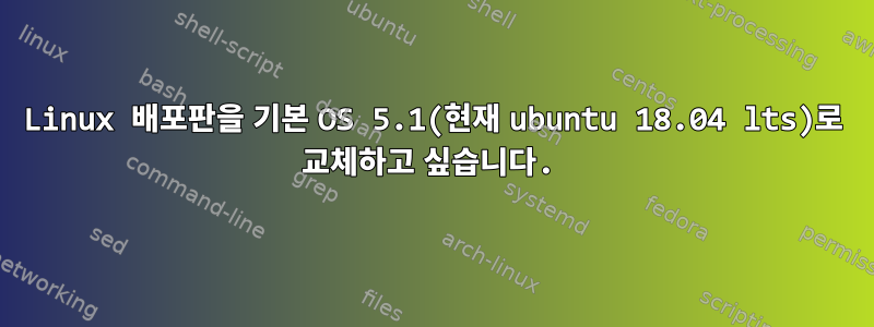 Linux 배포판을 기본 OS 5.1(현재 ubuntu 18.04 lts)로 교체하고 싶습니다.