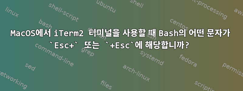 MacOS에서 iTerm2 터미널을 사용할 때 Bash의 어떤 문자가 `Esc+` 또는 `+Esc`에 해당합니까?