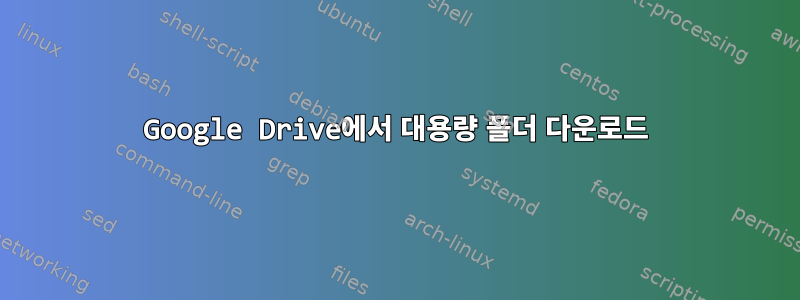 Google Drive에서 대용량 폴더 다운로드