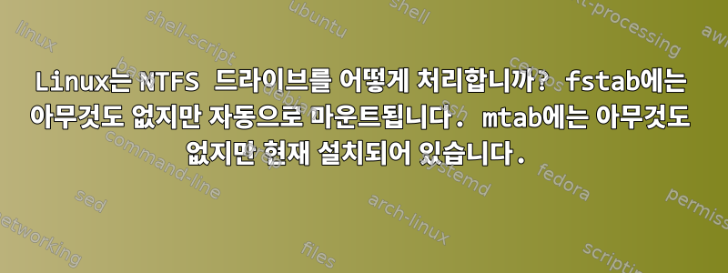 Linux는 NTFS 드라이브를 어떻게 처리합니까? fstab에는 아무것도 없지만 자동으로 마운트됩니다. mtab에는 아무것도 없지만 현재 설치되어 있습니다.