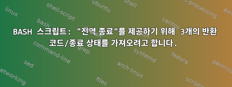 BASH 스크립트: "전역 종료"를 제공하기 위해 3개의 반환 코드/종료 상태를 가져오려고 합니다.