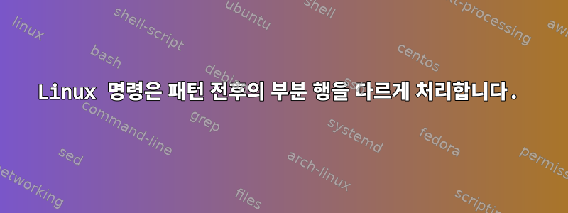 Linux 명령은 패턴 전후의 부분 행을 다르게 처리합니다.