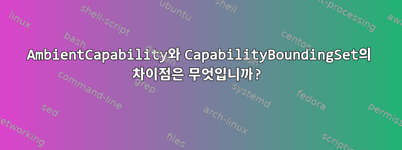 AmbientCapability와 CapabilityBoundingSet의 차이점은 무엇입니까?