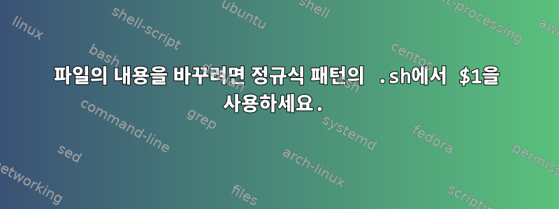 파일의 내용을 바꾸려면 정규식 패턴의 .sh에서 $1을 사용하세요.