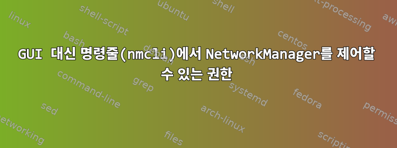 GUI 대신 명령줄(nmcli)에서 NetworkManager를 제어할 수 있는 권한