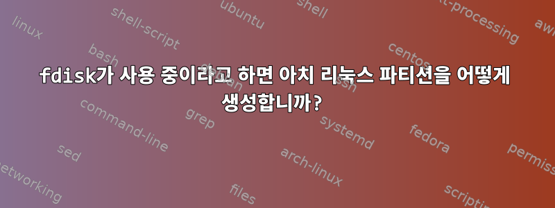 fdisk가 사용 중이라고 하면 아치 리눅스 파티션을 어떻게 생성합니까?