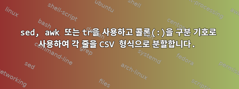 sed, awk 또는 tr을 사용하고 콜론(:)을 구분 기호로 사용하여 각 줄을 CSV 형식으로 분할합니다.