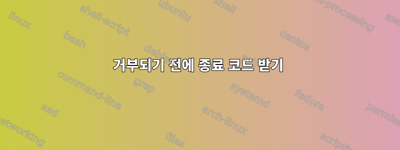 거부되기 전에 종료 코드 받기