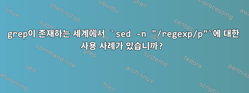 grep이 존재하는 세계에서 `sed -n "/regexp/p"`에 대한 사용 사례가 있습니까?