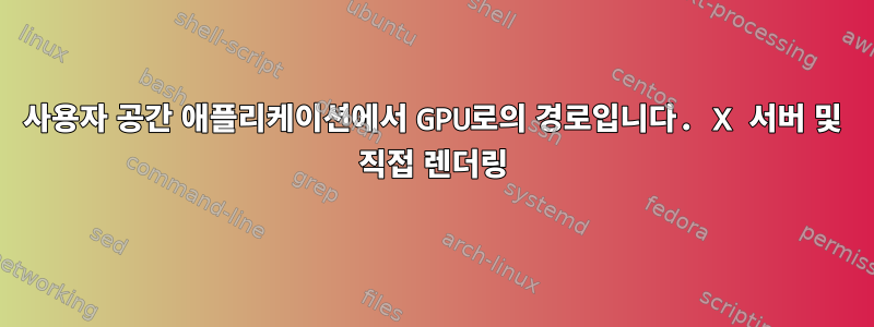 사용자 공간 애플리케이션에서 GPU로의 경로입니다. X 서버 및 직접 렌더링