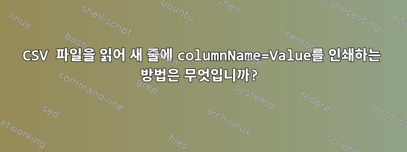 CSV 파일을 읽어 새 줄에 columnName=Value를 인쇄하는 방법은 무엇입니까?