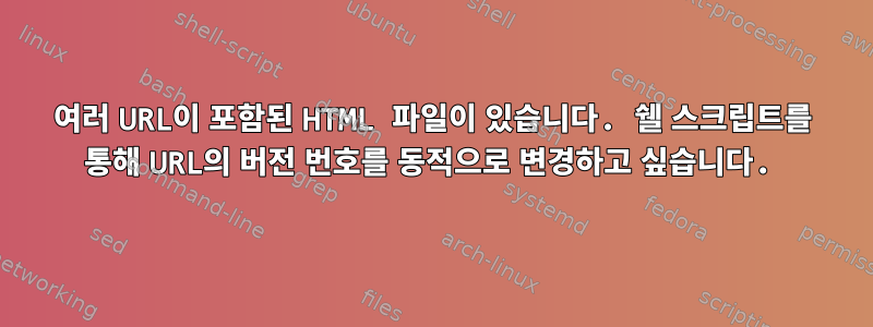 여러 URL이 포함된 HTML 파일이 있습니다. 쉘 스크립트를 통해 URL의 버전 번호를 동적으로 변경하고 싶습니다.