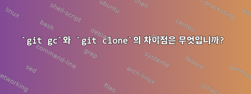 `git gc`와 `git clone`의 차이점은 무엇입니까?