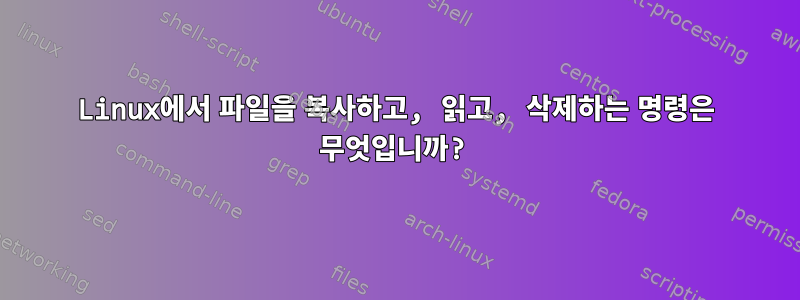 Linux에서 파일을 복사하고, 읽고, 삭제하는 명령은 무엇입니까?