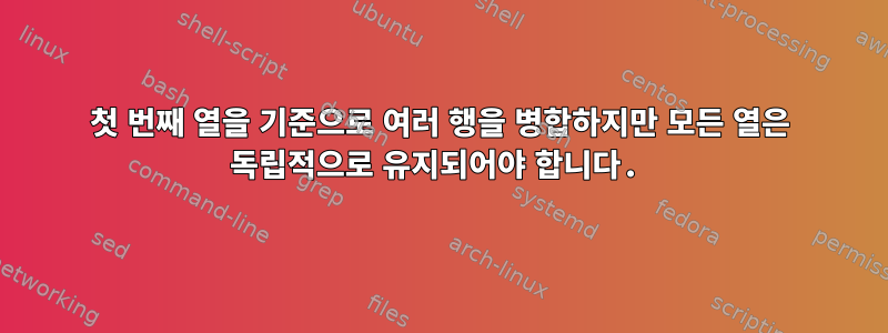 첫 번째 열을 기준으로 여러 행을 병합하지만 모든 열은 독립적으로 유지되어야 합니다.