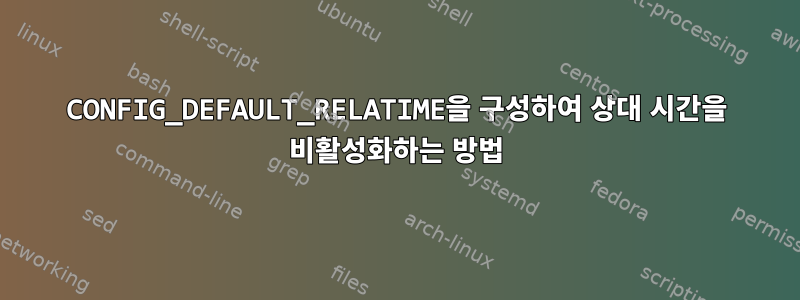 CONFIG_DEFAULT_RELATIME을 구성하여 상대 시간을 비활성화하는 방법